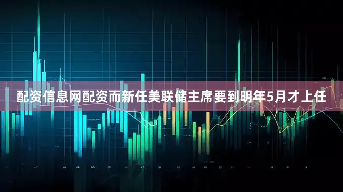 配资信息网配资而新任美联储主席要到明年5月才上任