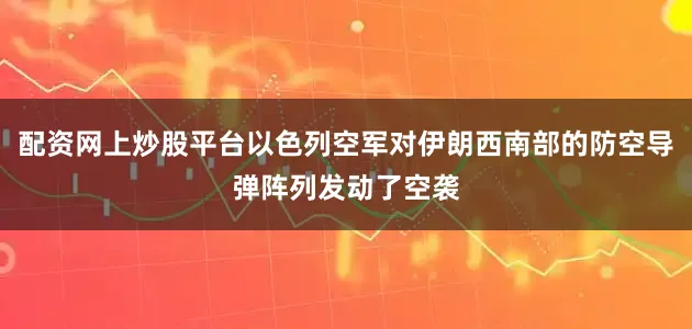 配资网上炒股平台以色列空军对伊朗西南部的防空导弹阵列发动了空袭