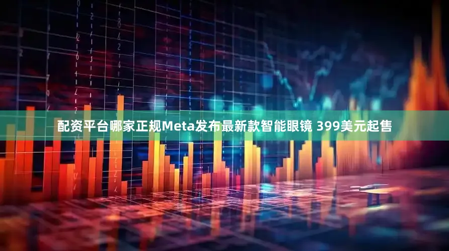 配资平台哪家正规Meta发布最新款智能眼镜 399美元起售