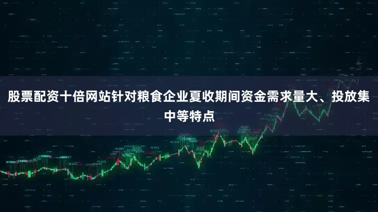 股票配资十倍网站针对粮食企业夏收期间资金需求量大、投放集中等特点