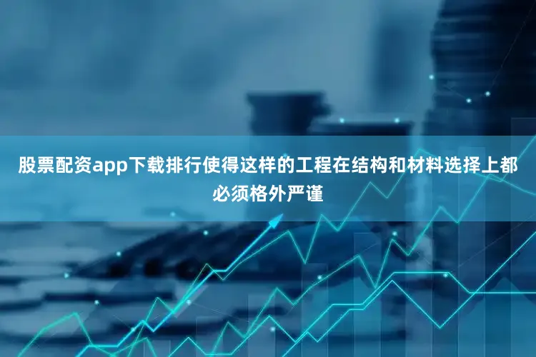 股票配资app下载排行使得这样的工程在结构和材料选择上都必须格外严谨