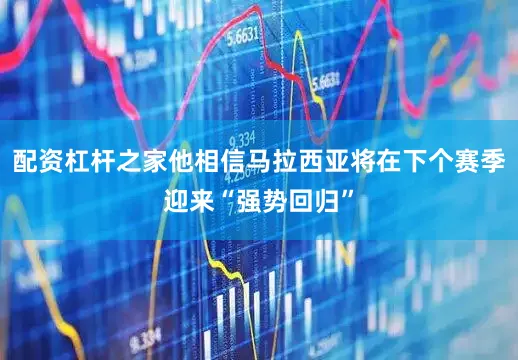 配资杠杆之家他相信马拉西亚将在下个赛季迎来“强势回归”