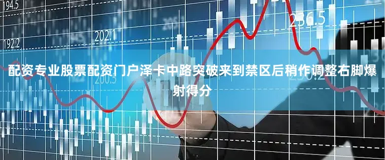 配资专业股票配资门户泽卡中路突破来到禁区后稍作调整右脚爆射得分