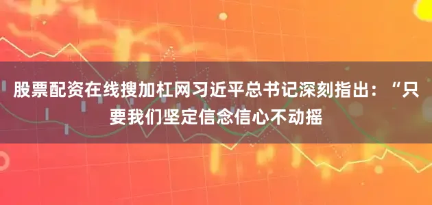 股票配资在线搜加杠网习近平总书记深刻指出：“只要我们坚定信念信心不动摇