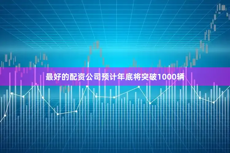 最好的配资公司预计年底将突破1000辆