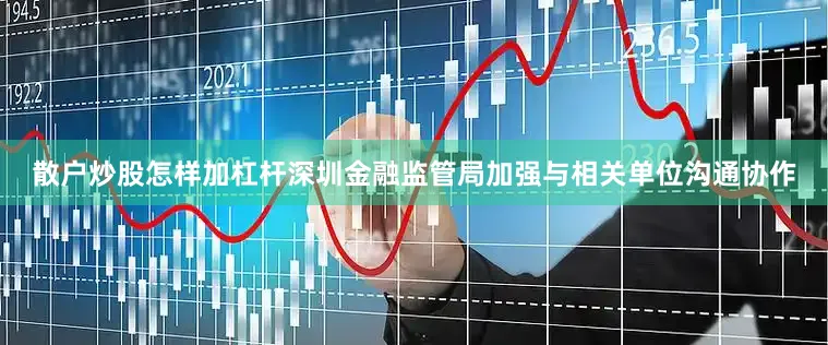 散户炒股怎样加杠杆深圳金融监管局加强与相关单位沟通协作