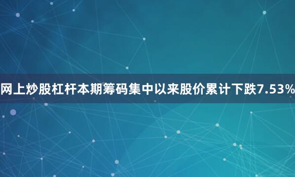 网上炒股杠杆本期筹码集中以来股价累计下跌7.53%