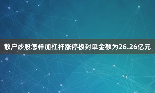 散户炒股怎样加杠杆涨停板封单金额为26.26亿元