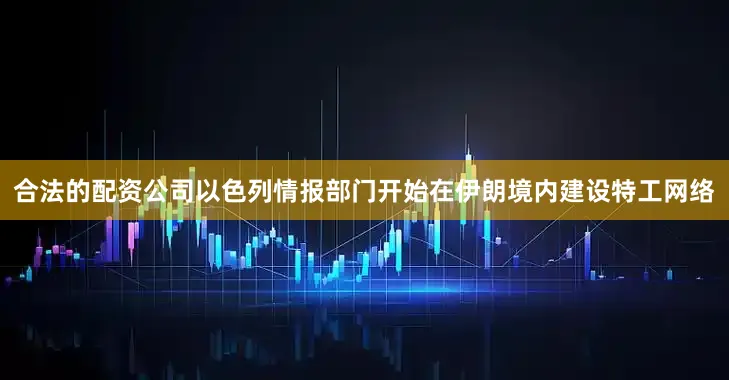 合法的配资公司以色列情报部门开始在伊朗境内建设特工网络