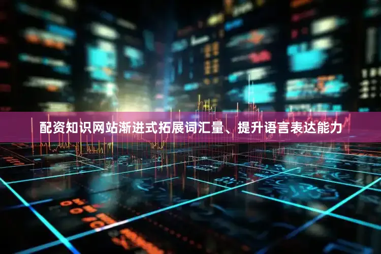 配资知识网站渐进式拓展词汇量、提升语言表达能力