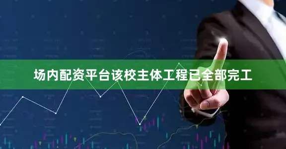 场内配资平台该校主体工程已全部完工