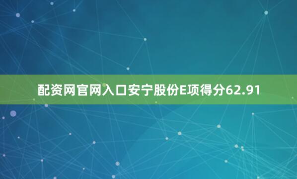 配资网官网入口安宁股份E项得分62.91