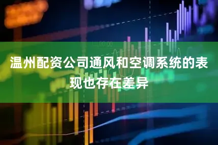温州配资公司通风和空调系统的表现也存在差异