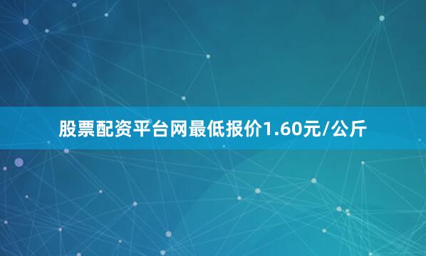 股票配资平台网最低报价1.60元/公斤