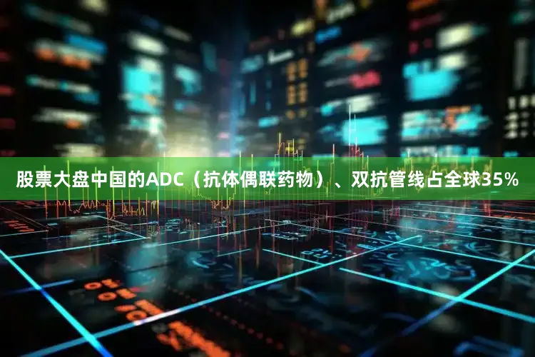 股票大盘中国的ADC（抗体偶联药物）、双抗管线占全球35%