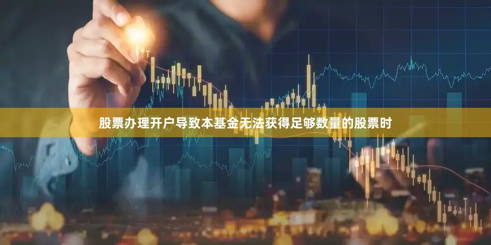 股票办理开户导致本基金无法获得足够数量的股票时