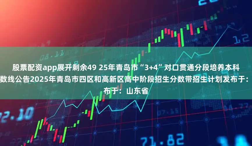 股票配资app展开剩余49 25年青岛市“3+4”对口贯通分段培养本科录取分数线公告2025年青岛市四区和高新区高中阶段招生分数带招生计划发布于：山东省