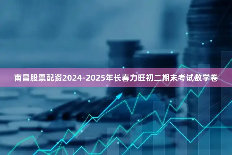 南昌股票配资2024-2025年长春力旺初二期末考试数学卷