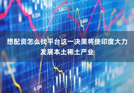 想配资怎么找平台这一决策将使印度大力发展本土稀土产业