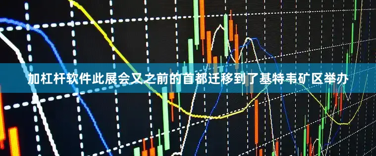 加杠杆软件此展会又之前的首都迁移到了基特韦矿区举办