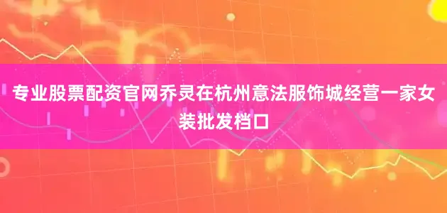 专业股票配资官网乔灵在杭州意法服饰城经营一家女装批发档口