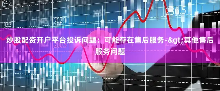 炒股配资开户平台投诉问题：可能存在售后服务->其他售后服务问题