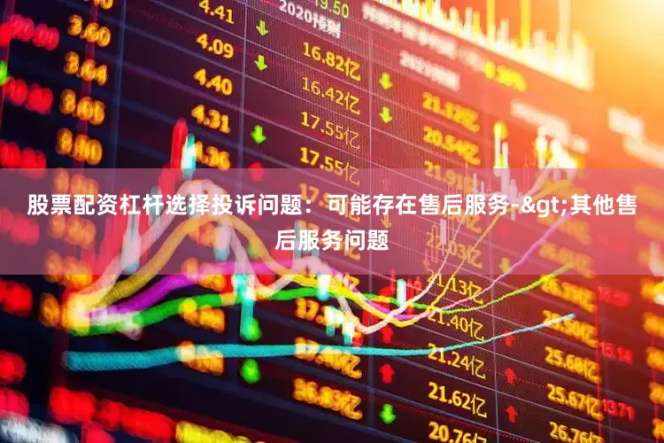 股票配资杠杆选择投诉问题：可能存在售后服务->其他售后服务问题