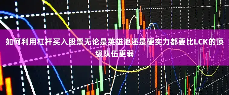 如何利用杠杆买入股票无论是英雄池还是硬实力都要比LCK的顶级队伍更弱