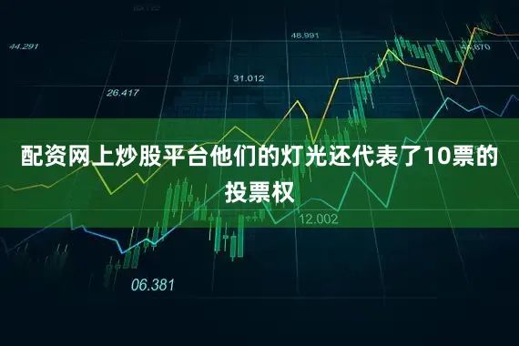 配资网上炒股平台他们的灯光还代表了10票的投票权