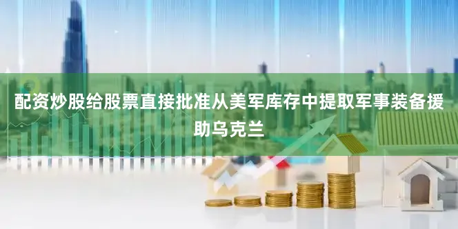 配资炒股给股票直接批准从美军库存中提取军事装备援助乌克兰