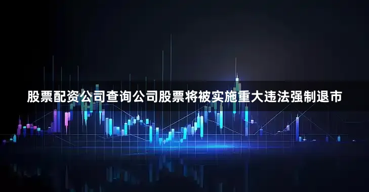 股票配资公司查询公司股票将被实施重大违法强制退市