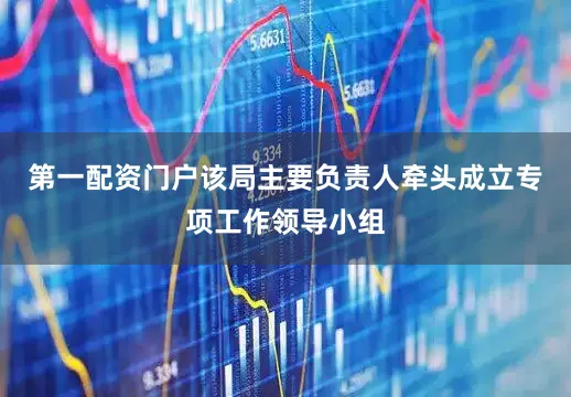 第一配资门户该局主要负责人牵头成立专项工作领导小组