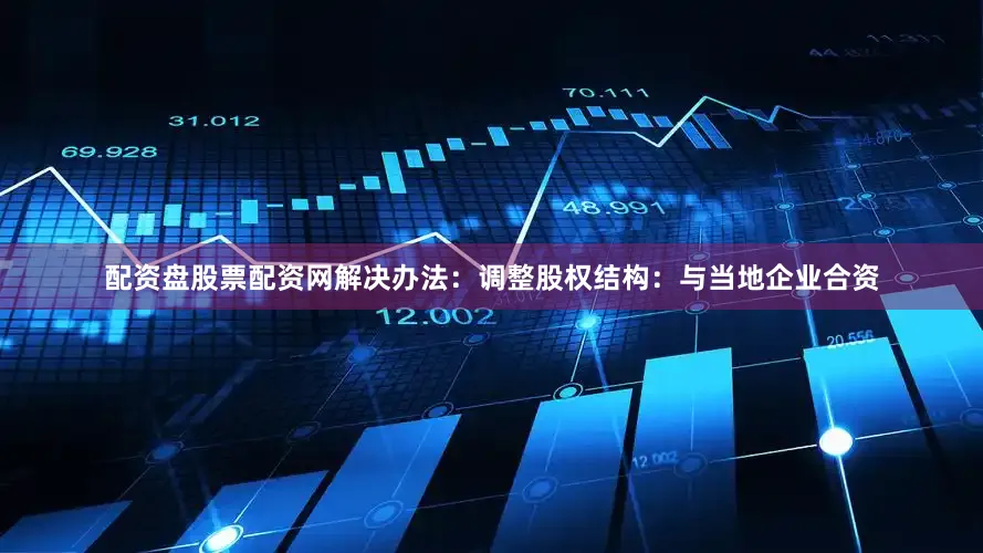 配资盘股票配资网解决办法：调整股权结构：与当地企业合资