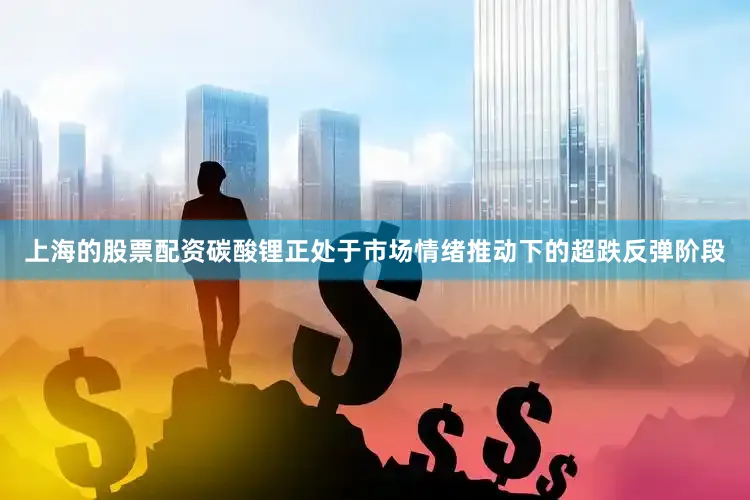 上海的股票配资碳酸锂正处于市场情绪推动下的超跌反弹阶段