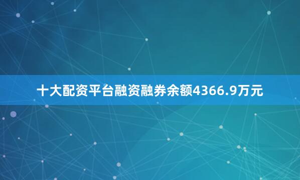 十大配资平台融资融券余额4366.9万元