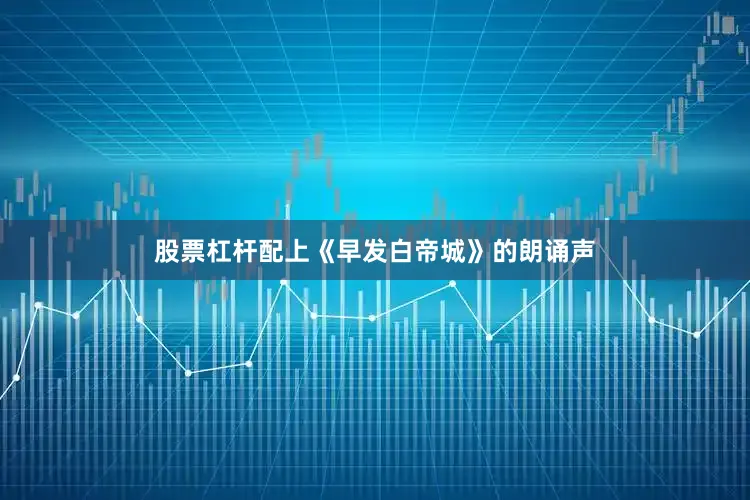 股票杠杆配上《早发白帝城》的朗诵声
