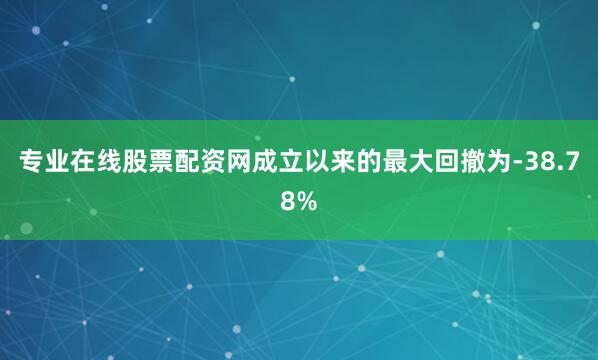 专业在线股票配资网成立以来的最大回撤为-38.78%