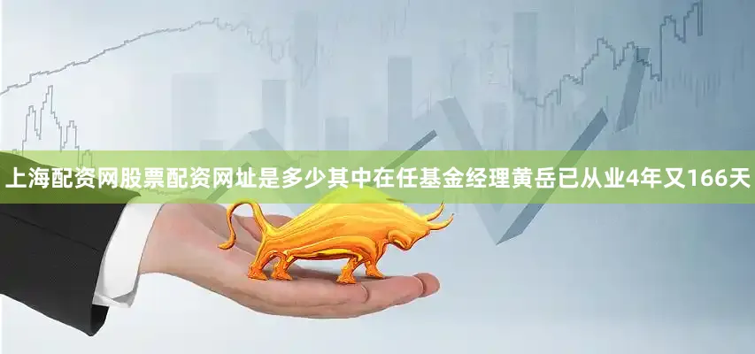 上海配资网股票配资网址是多少其中在任基金经理黄岳已从业4年又166天
