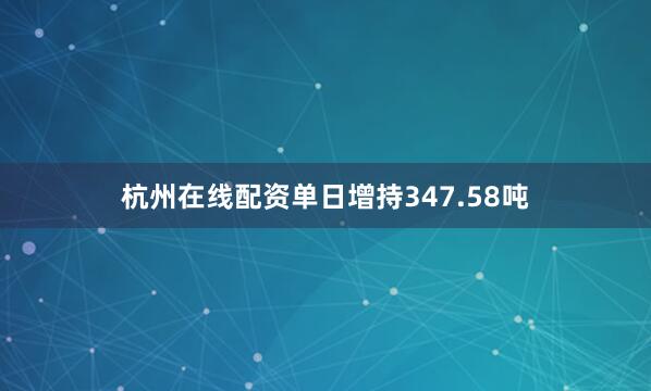 杭州在线配资单日增持347.58吨