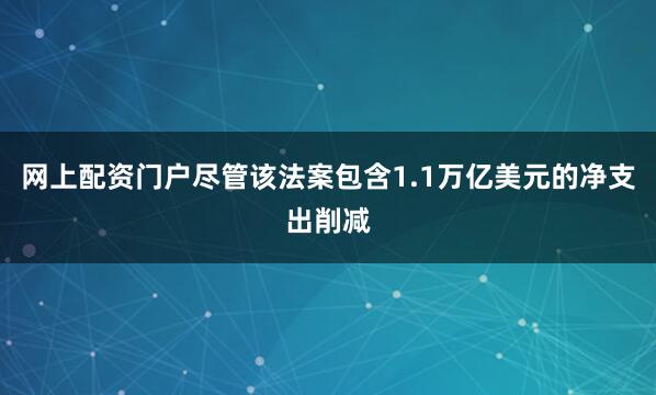 网上配资门户尽管该法案包含1.1万亿美元的净支出削减