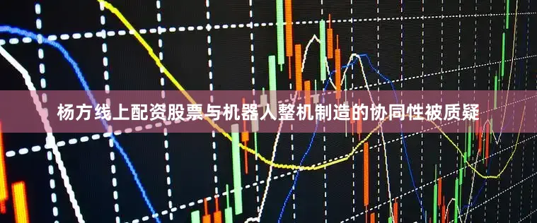 杨方线上配资股票与机器人整机制造的协同性被质疑