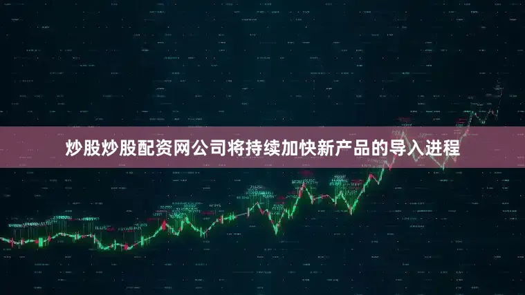 炒股炒股配资网公司将持续加快新产品的导入进程