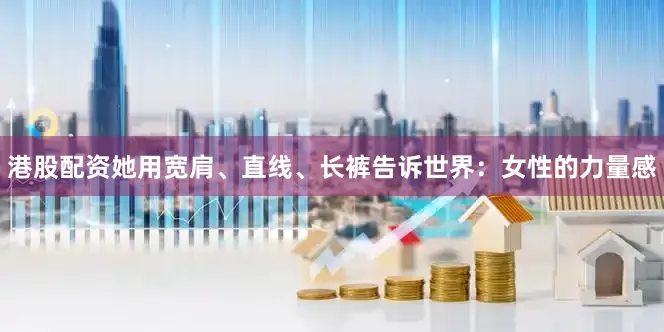 港股配资她用宽肩、直线、长裤告诉世界：女性的力量感