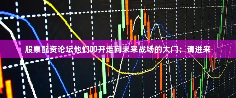 股票配资论坛他们叩开走向未来战场的大门；请进来