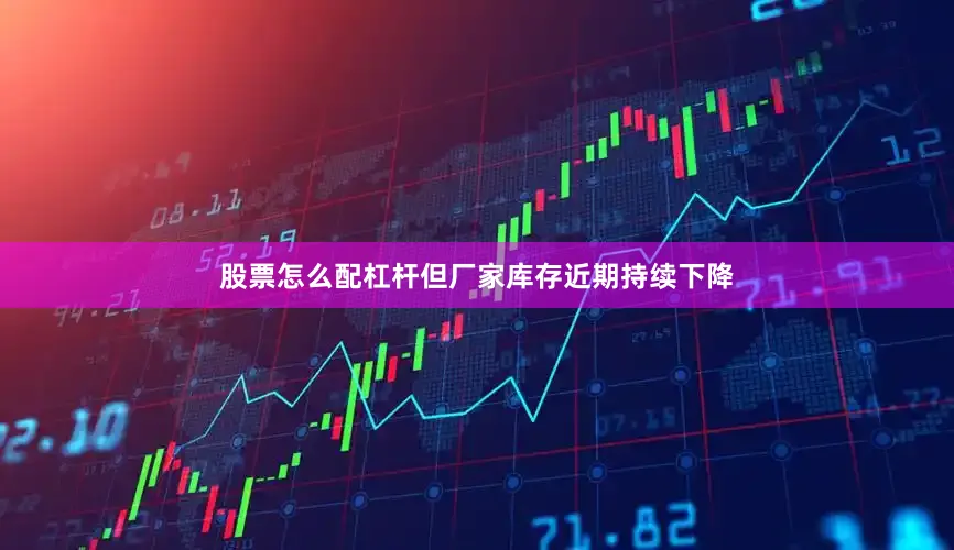 股票怎么配杠杆但厂家库存近期持续下降