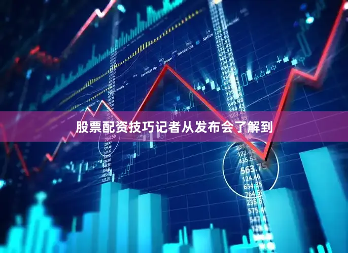 股票配资技巧　　记者从发布会了解到