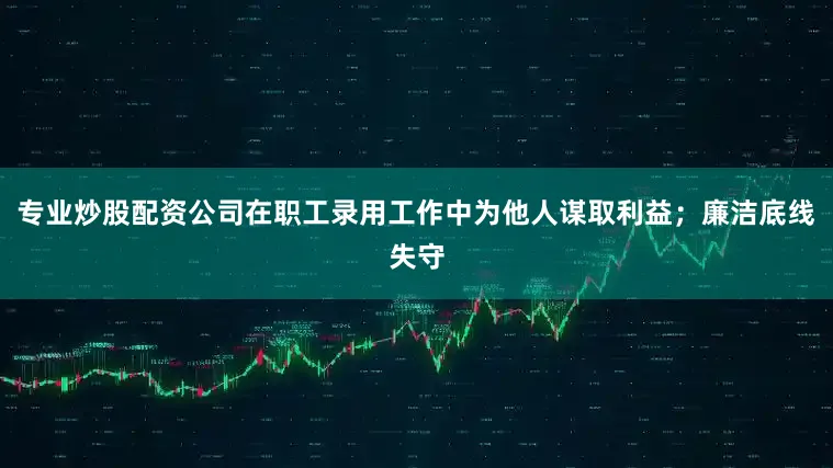 专业炒股配资公司在职工录用工作中为他人谋取利益；廉洁底线失守