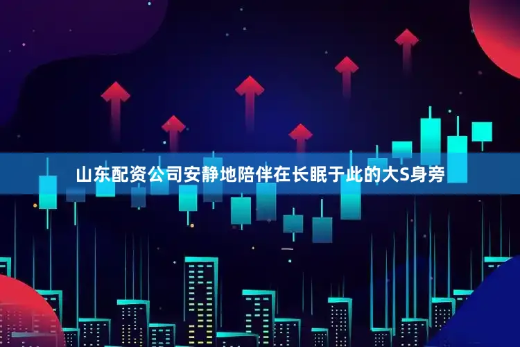 山东配资公司安静地陪伴在长眠于此的大S身旁