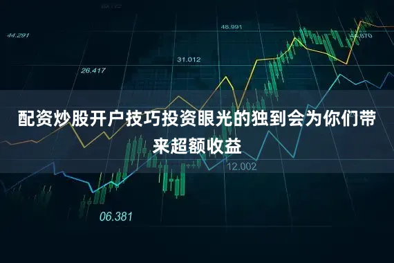 配资炒股开户技巧投资眼光的独到会为你们带来超额收益