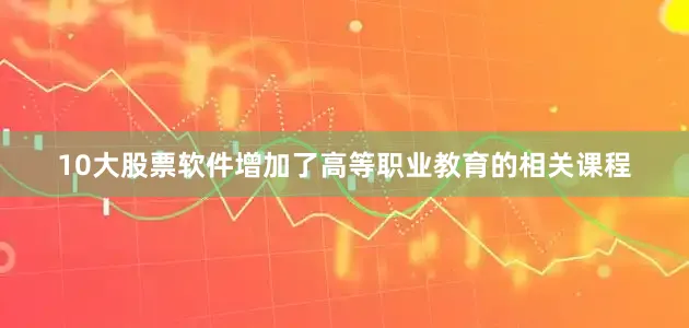 10大股票软件增加了高等职业教育的相关课程